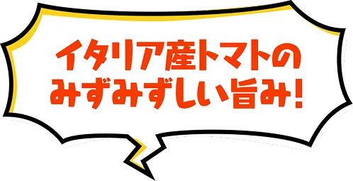 イタリア産トマトのみずみずしい旨み！