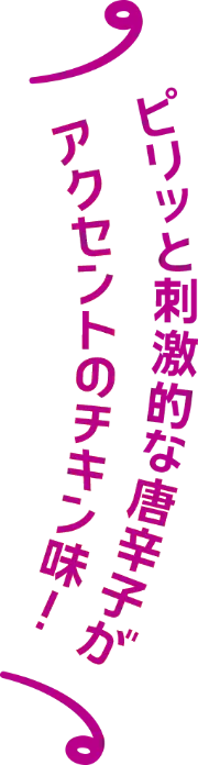 ピリッと刺激的な唐辛子がアクセント！チキン味！